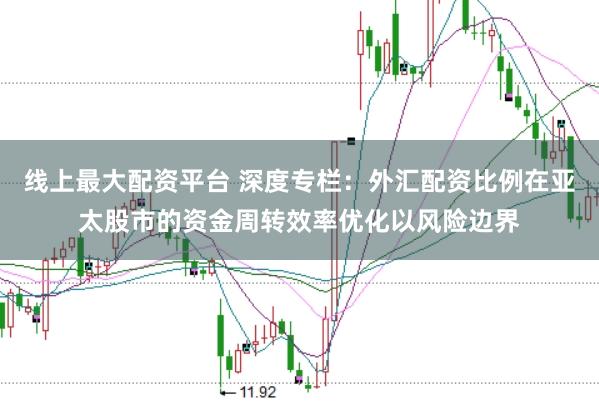 线上最大配资平台 深度专栏：外汇配资比例在亚太股市的资金周转效率优化以风险边界