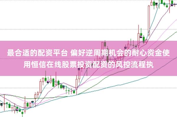 最合适的配资平台 偏好逆周期机会的耐心资金使用恒信在线股票投资配资的风控流程执