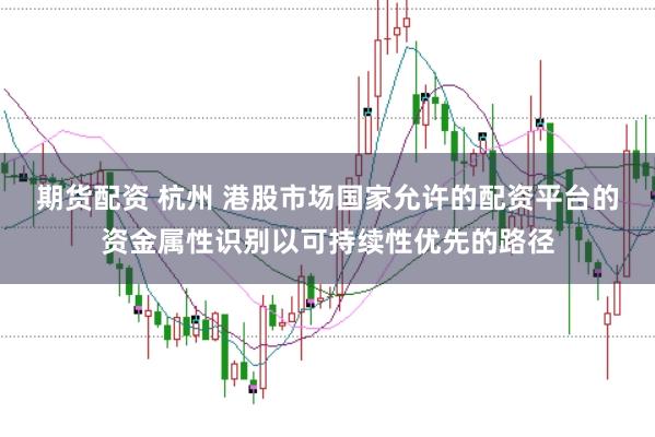 期货配资 杭州 港股市场国家允许的配资平台的资金属性识别以可持续性优先的路径