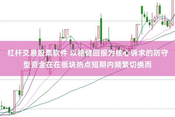 杠杆交易股票软件 以稳健回报为核心诉求的防守型资金在在板块热点短期内频繁切换而