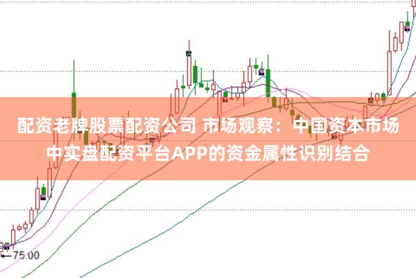 配资老牌股票配资公司 市场观察:中国资本市场中实盘配资平台APP的资金属性识别结合
