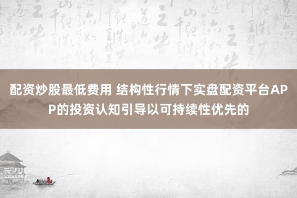 配资炒股最低费用 结构性行情下实盘配资平台APP的投资认知引导以可持续性优先的