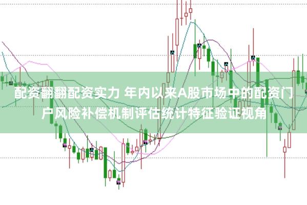 配资翻翻配资实力 年内以来A股市场中的配资门户风险补偿机制评估统计特征验证视角
