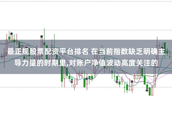 最正规股票配资平台排名 在当前指数缺乏明确主导力量的时期里，对账户净值波动高度关注的