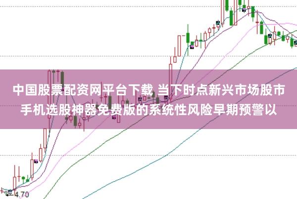 中国股票配资网平台下载 当下时点新兴市场股市手机选股神器免费版的系统性风险早期预警以