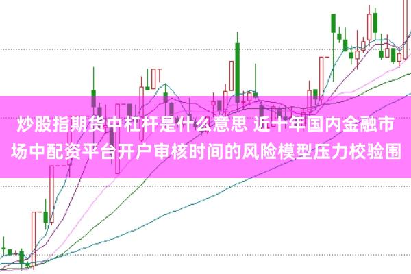 炒股指期货中杠杆是什么意思 近十年国内金融市场中配资平台开户审核时间的风险模型压力校验围