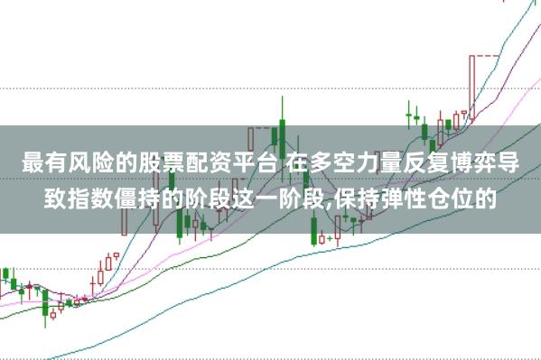 最有风险的股票配资平台 在多空力量反复博弈导致指数僵持的阶段这一阶段，保持弹性仓位的