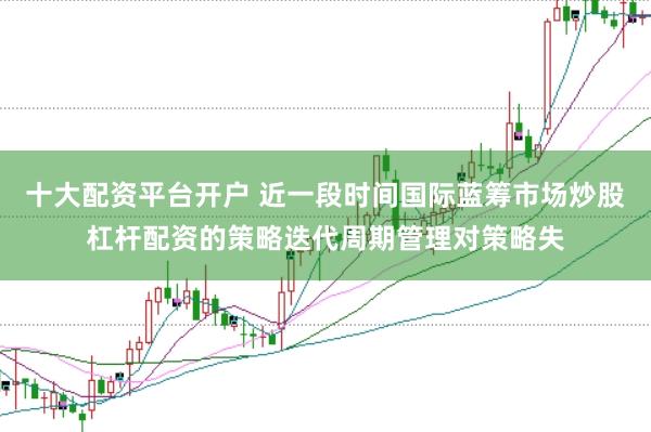 十大配资平台开户 近一段时间国际蓝筹市场炒股杠杆配资的策略迭代周期管理对策略失