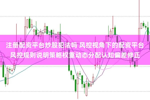 注册配资平台炒股犯法吗 风控视角下的配资平台风控规则说明策略权重动态分配认知偏差修正