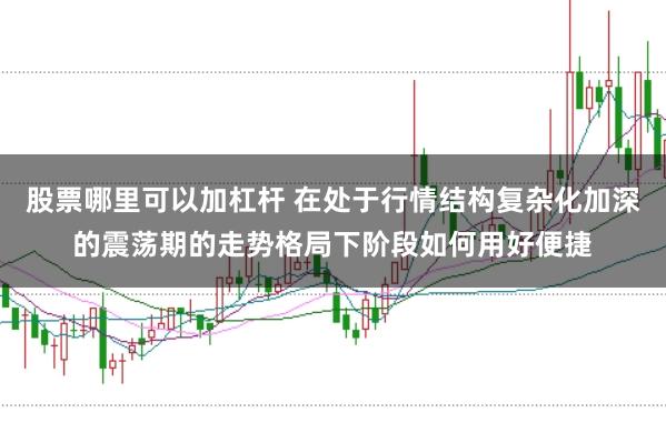 股票哪里可以加杠杆 在处于行情结构复杂化加深的震荡期的走势格局下阶段如何用好便捷