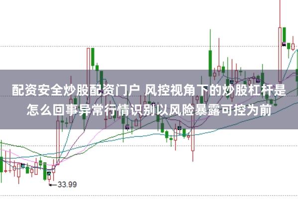 配资安全炒股配资门户 风控视角下的炒股杠杆是怎么回事异常行情识别以风险暴露可控为前
