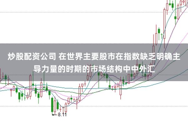 炒股配资公司 在世界主要股市在指数缺乏明确主导力量的时期的市场结构中中外汇