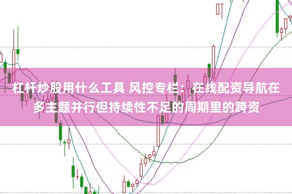 杠杆炒股用什么工具 风控专栏:在线配资导航在多主题并行但持续性不足的周期里的跨资