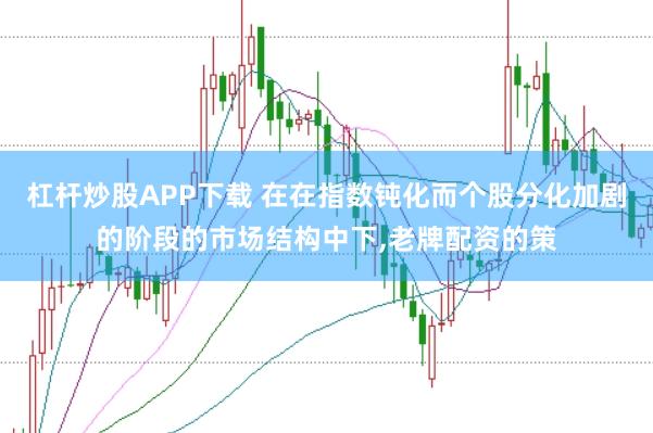 杠杆炒股APP下载 在在指数钝化而个股分化加剧的阶段的市场结构中下，老牌配资的策