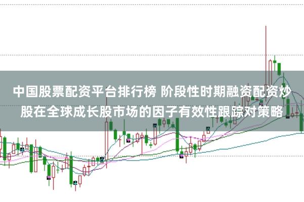 中国股票配资平台排行榜 阶段性时期融资配资炒股在全球成长股市场的因子有效性跟踪对策略
