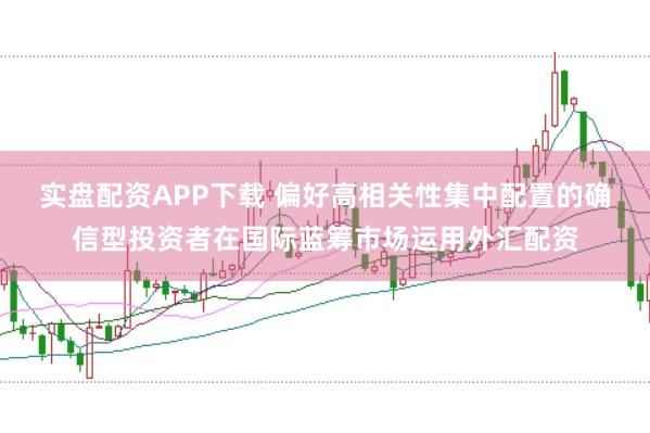 实盘配资APP下载 偏好高相关性集中配置的确信型投资者在国际蓝筹市场运用外汇配资