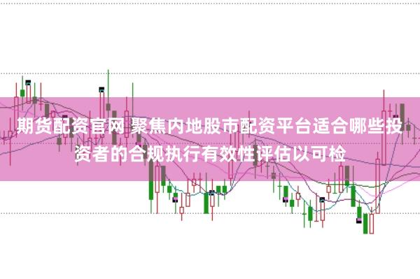 期货配资官网 聚焦内地股市配资平台适合哪些投资者的合规执行有效性评估以可检