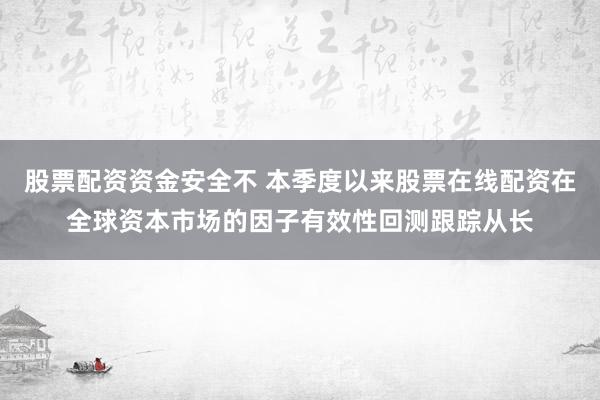 股票配资资金安全不 本季度以来股票在线配资在全球资本市场的因子有效性回测跟踪从长