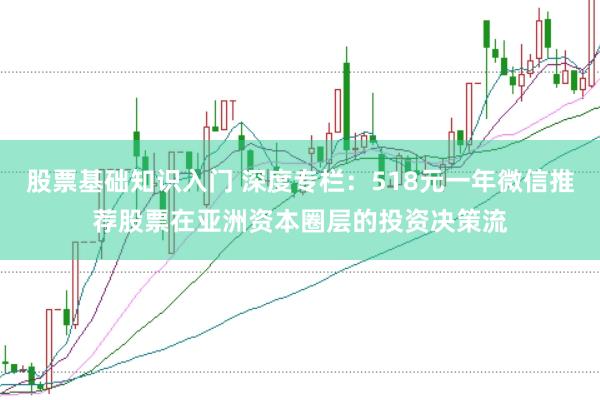 股票基础知识入门 深度专栏：518元一年微信推荐股票在亚洲资本圈层的投资决策流