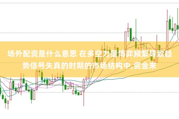 场外配资是什么意思 在多空力量博弈频繁导致趋势信号失真的时期的市场结构中，资金来
