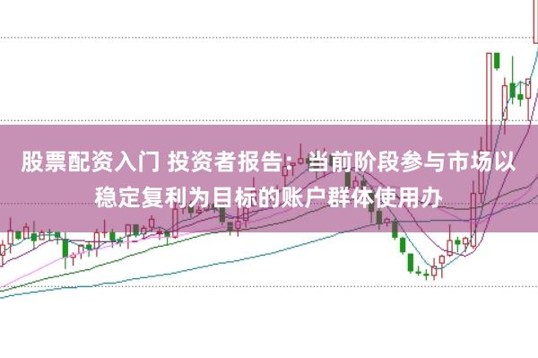 股票配资入门 投资者报告：当前阶段参与市场以稳定复利为目标的账户群体使用办