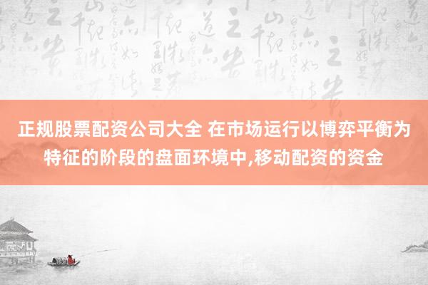 正规股票配资公司大全 在市场运行以博弈平衡为特征的阶段的盘面环境中，移动配资的资金