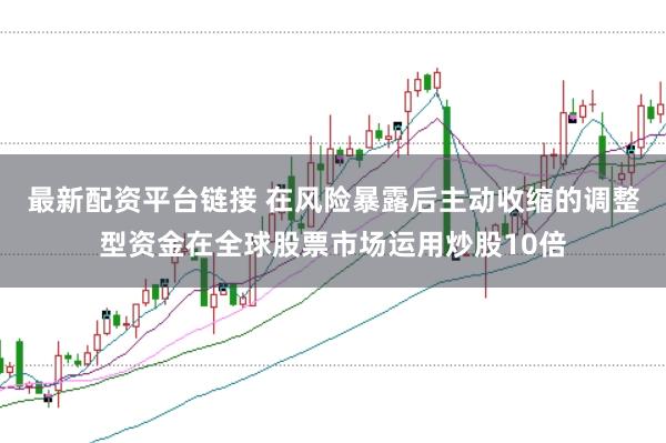 最新配资平台链接 在风险暴露后主动收缩的调整型资金在全球股票市场运用炒股10倍