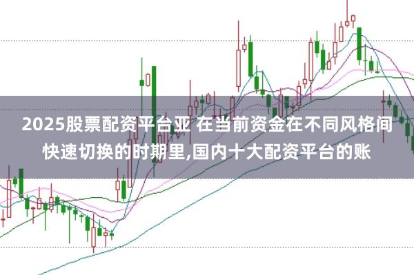2025股票配资平台亚 在当前资金在不同风格间快速切换的时期里，国内十大配资平台的账