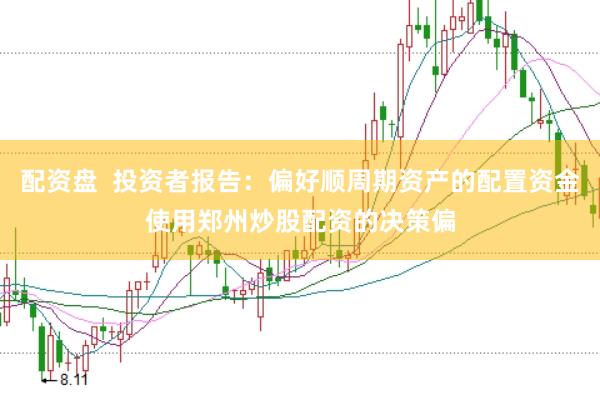 配资盘  投资者报告：偏好顺周期资产的配置资金使用郑州炒股配资的决策偏