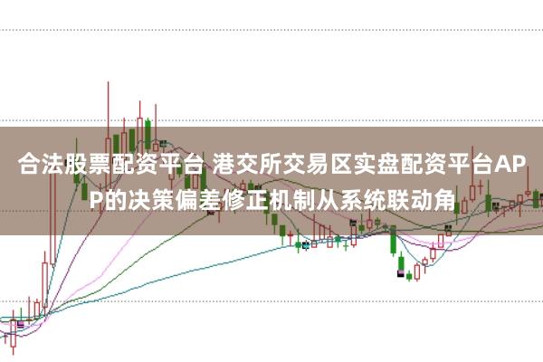 合法股票配资平台 港交所交易区实盘配资平台APP的决策偏差修正机制从系统联动角