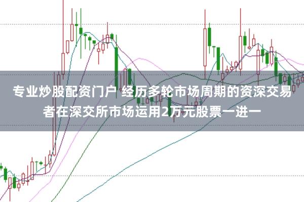 专业炒股配资门户 经历多轮市场周期的资深交易者在深交所市场运用2万元股票一进一
