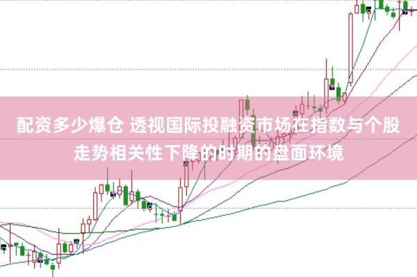 配资多少爆仓 透视国际投融资市场在指数与个股走势相关性下降的时期的盘面环境