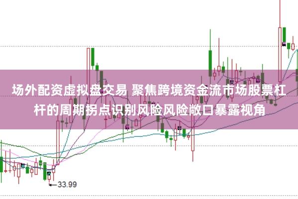 场外配资虚拟盘交易 聚焦跨境资金流市场股票杠杆的周期拐点识别风险风险敞口暴露视角