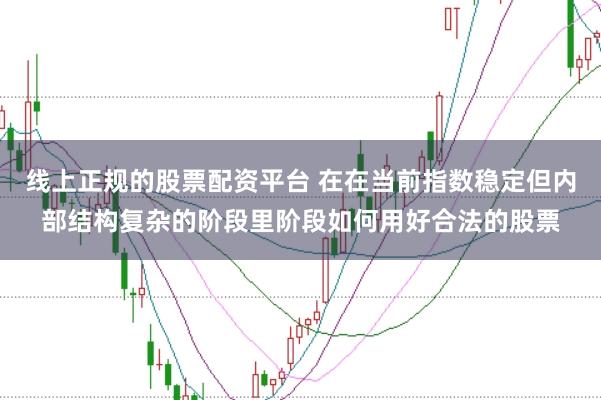线上正规的股票配资平台 在在当前指数稳定但内部结构复杂的阶段里阶段如何用好合法的股票