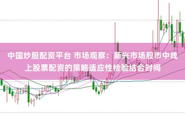 中国炒股配资平台 市场观察：新兴市场股市中线上股票配资的策略适应性检验结合时间