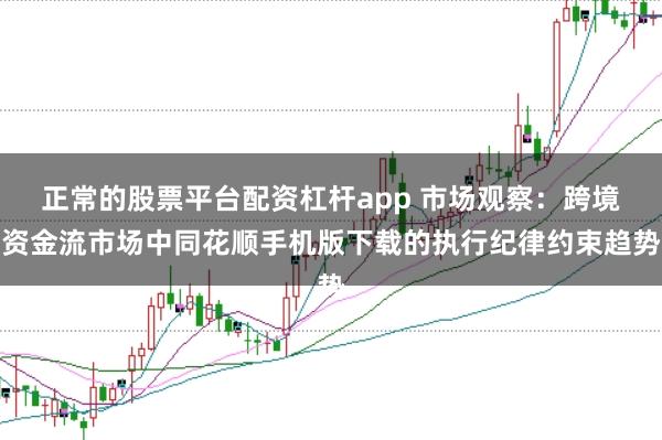 正常的股票平台配资杠杆app 市场观察：跨境资金流市场中同花顺手机版下载的执行纪律约束趋势