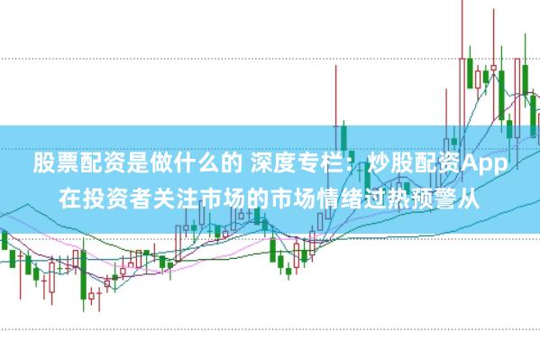 股票配资是做什么的 深度专栏：炒股配资App在投资者关注市场的市场情绪过热预警从
