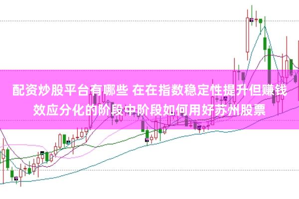 配资炒股平台有哪些 在在指数稳定性提升但赚钱效应分化的阶段中阶段如何用好苏州股票