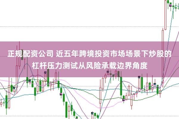 正规配资公司 近五年跨境投资市场场景下炒股的杠杆压力测试从风险承载边界角度