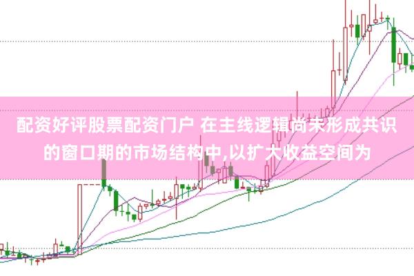 配资好评股票配资门户 在主线逻辑尚未形成共识的窗口期的市场结构中,以扩大收益空间为
