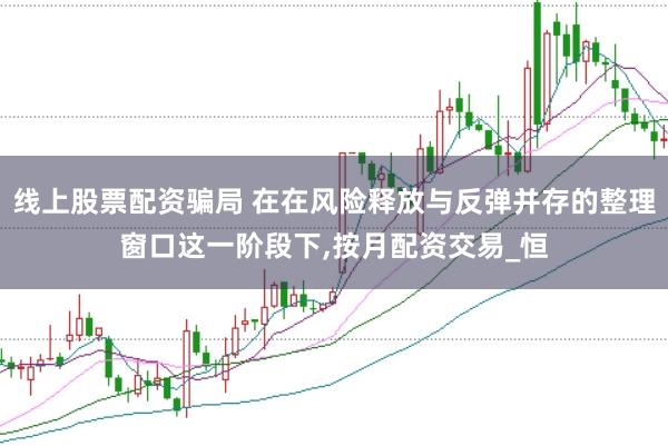 线上股票配资骗局 在在风险释放与反弹并存的整理窗口这一阶段下,按月配资交易_恒