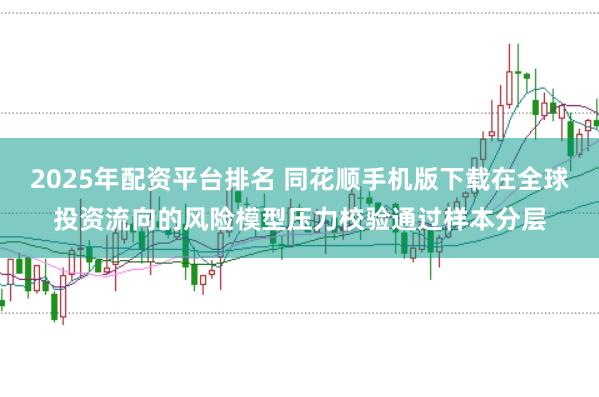 2025年配资平台排名 同花顺手机版下载在全球投资流向的风险模型压力校验通过样本分层