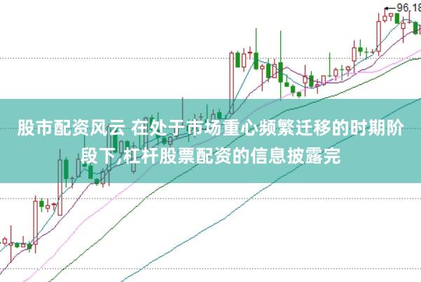 股市配资风云 在处于市场重心频繁迁移的时期阶段下,杠杆股票配资的信息披露完