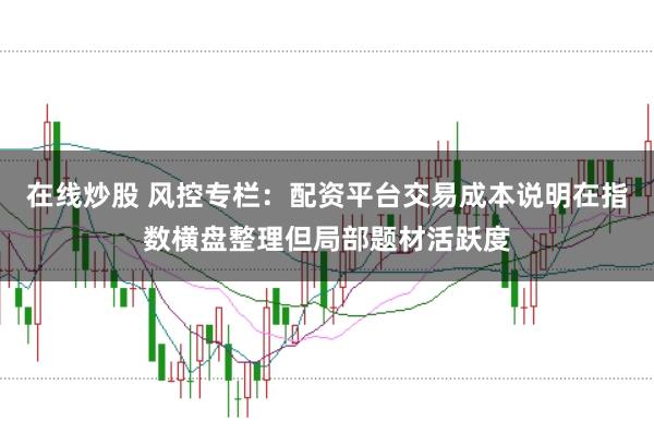 在线炒股 风控专栏：配资平台交易成本说明在指数横盘整理但局部题材活跃度