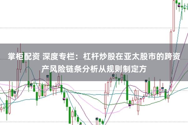 掌柜配资 深度专栏：杠杆炒股在亚太股市的跨资产风险链条分析从规则制定方
