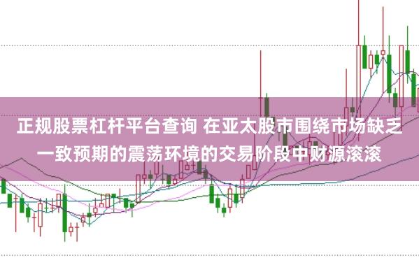 正规股票杠杆平台查询 在亚太股市围绕市场缺乏一致预期的震荡环境的交易阶段中财源滚滚