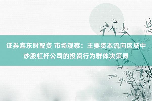 证券鑫东财配资 市场观察：主要资本流向区域中炒股杠杆公司的投资行为群体决策博