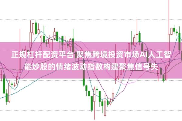 正规杠杆配资平台 聚焦跨境投资市场AI人工智能炒股的情绪波动指数构建聚焦信号失
