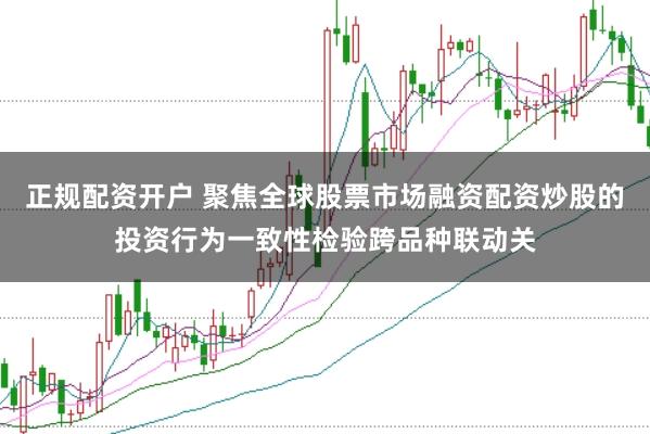 正规配资开户 聚焦全球股票市场融资配资炒股的投资行为一致性检验跨品种联动关