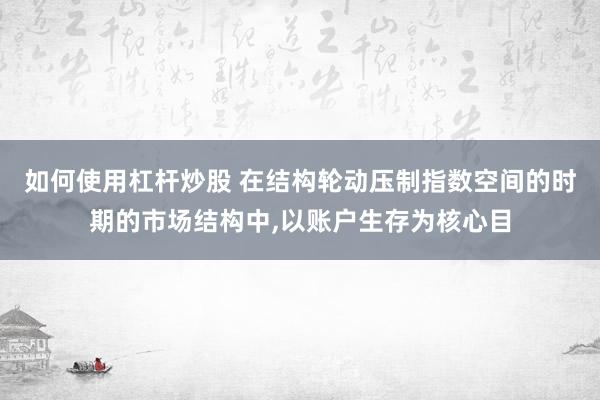 如何使用杠杆炒股 在结构轮动压制指数空间的时期的市场结构中,以账户生存为核心目